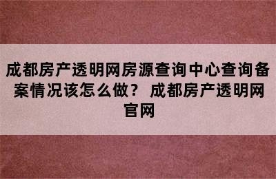 成都房产透明网房源查询中心查询备案情况该怎么做？ 成都房产透明网官网